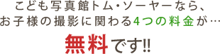 こども写真館トム・ソーヤーなら、お子様の撮影に関わる4つの料金が…無料です！